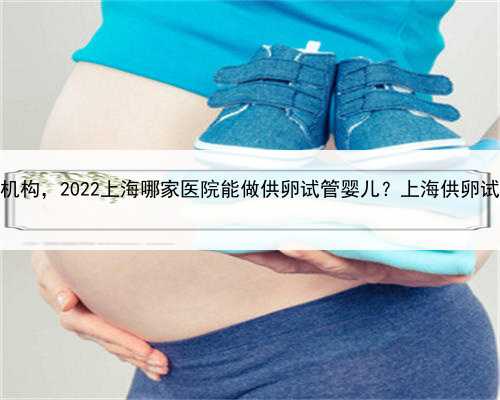上海正规捐卵机构，2022上海哪家医院能做供卵试管婴儿？上海供卵试管去哪家
