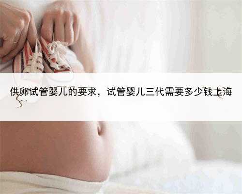 供卵试管婴儿的要求，试管婴儿三代需要多少钱上海