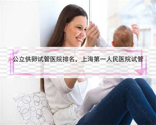 公立供卵试管医院排名，上海第一人民医院试管