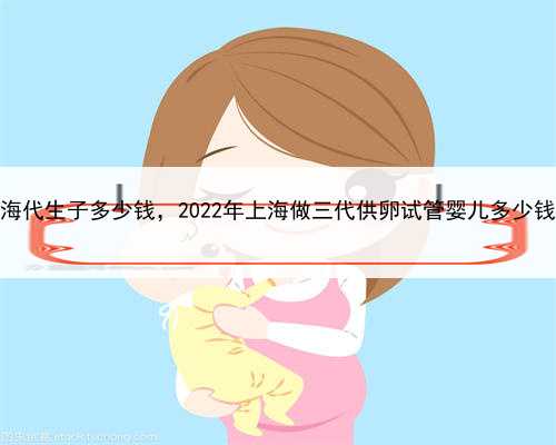 上海代生子多少钱，2022年上海做三代供卵试管婴儿多少钱？