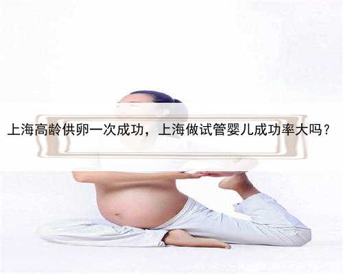 上海高龄供卵一次成功，上海做试管婴儿成功率大吗？