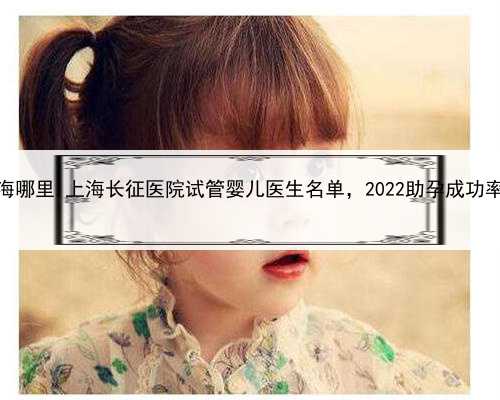 添禧助孕在上海哪里,上海长征医院试管婴儿医生名单，2022助孕成功率高的大夫