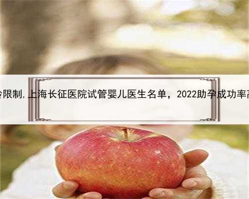 上海助孕年龄限制,上海长征医院试管婴儿医生名单，2022助孕成功率高的大夫参