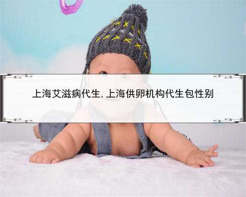 上海艾滋病代生,上海供卵机构代生包性别