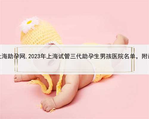 包成功上海助孕网,2023年上海试管三代助孕生男孩医院名单，附最新收费