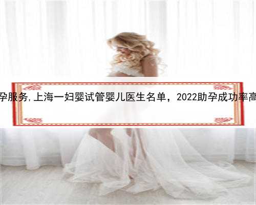 上海合法助孕服务,上海一妇婴试管婴儿医生名单，2022助孕成功率高的大夫参考