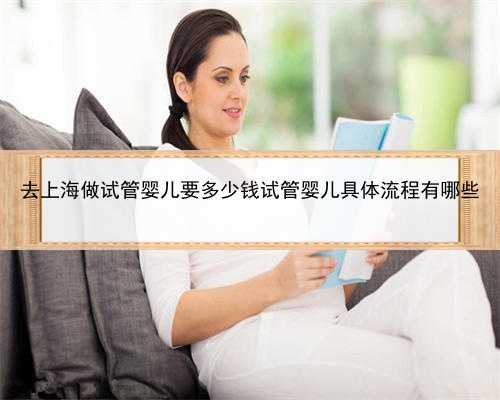 去上海做试管婴儿要多少钱试管婴儿具体流程有哪些