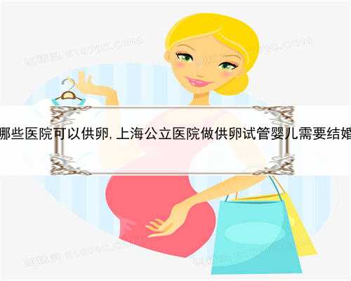 上海哪些医院可以供卵,上海公立医院做供卵试管婴儿需要结婚证吗