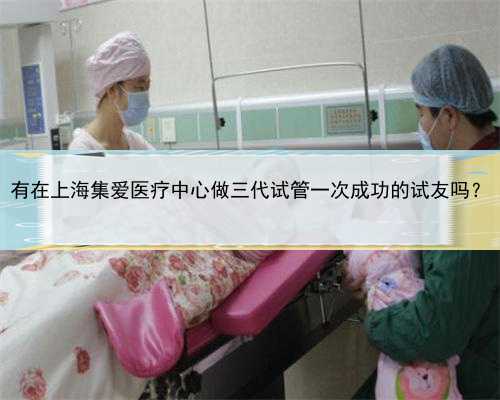 有在上海集爱医疗中心做三代试管一次成功的试友吗？