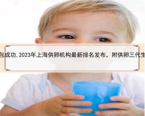 上海代生费用包成功,2023年上海供卵机构最新排名发布，附供卵三代生男孩收费