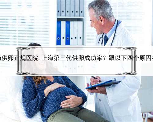 上海供卵正规医院,上海第三代供卵成功率？跟以下四个原因有关