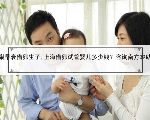 上海卵巢早衰借卵生子,上海借卵试管婴儿多少钱？咨询南方39助孕中心
