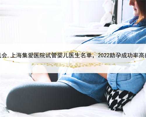 上海助孕机会,上海集爱医院试管婴儿医生名单，2022助孕成功率高的大夫参考