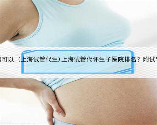 上海代生孩子哪里可以,(上海试管代生)上海试管代怀生子医院排名？附试管助孕
