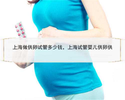 上海做供卵试管多少钱，上海试管婴儿供卵供