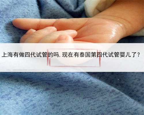 上海有做四代试管的吗,现在有泰国第四代试管婴儿了？