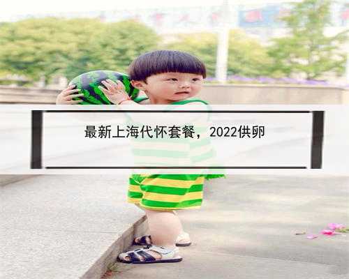 最新上海代怀套餐，2022供卵