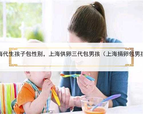上海代生孩子包性别，上海供卵三代包男孩（上海捐卵包男孩）