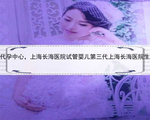 最可靠的上海代孕中心，上海长海医院试管婴儿第三代上海长海医院生殖中心主