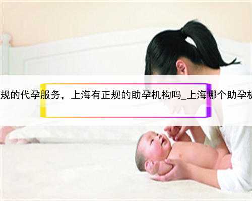 上海正规的代孕服务，上海有正规的助孕机构吗_上海哪个助孕机构好?